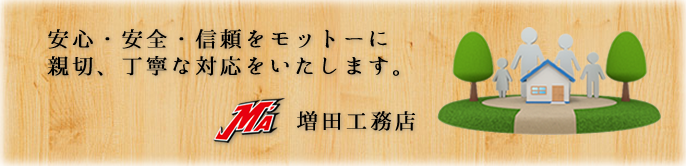 増田工務店のモットー 安心・安全・信頼をモットーに親切、丁寧な対応をいたします。